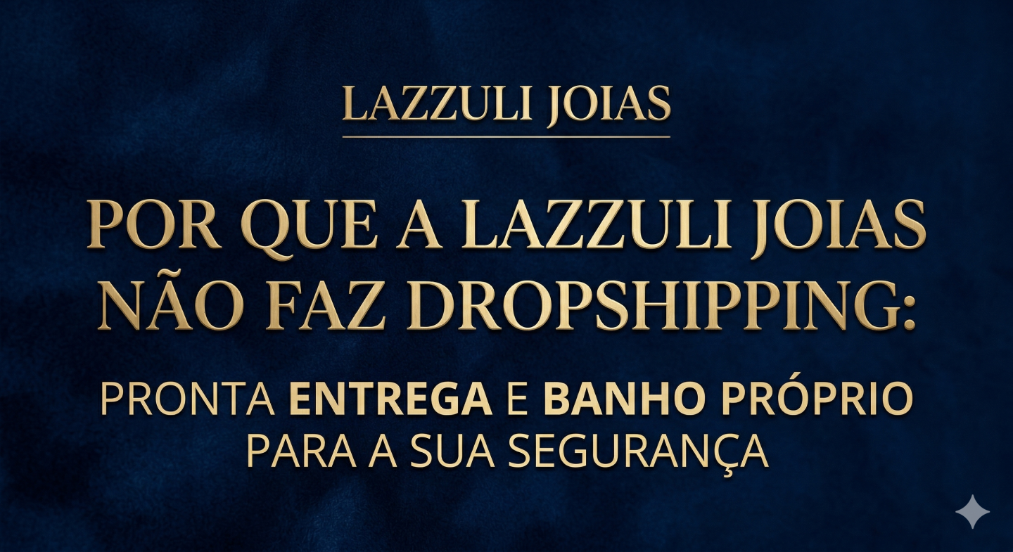 Por Que a Lazzuli Joias Não Faz Dropshipping: Pronta Entrega e Banho Próprio Para a Sua Segurança