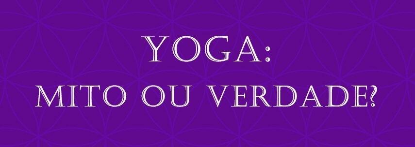 VOCÊ SABE QUAIS SÃO OS MITOS E VERDADES SOBRE O YOGA?