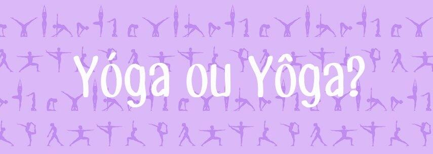 A Yóga ou o Yôga? Descubra qual o jeito certo de pronunciar